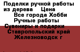  Поделки ручной работы из дерева  › Цена ­ 3-15000 - Все города Хобби. Ручные работы » Сувениры и подарки   . Ставропольский край,Железноводск г.